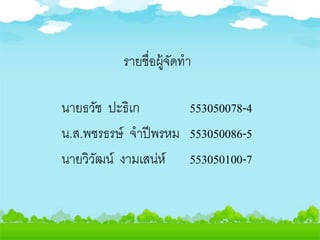 รายชื่อผู้จัดทา
นายธวัช ปะธิเก 553050078-4
น.ส.พชรธรษ์ จาปีพรหม 553050086-5
นายวิวัฒน์ งามเสน่ห์ 553050100-7
 