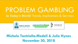Michele Tantriella-Modell & Julie Hynes
November 30, 2018
PROBLEM GAMBLING
In Today’s World: Trends, Implications & Services
 