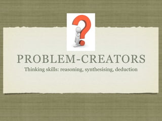 PROBLEM-CREATORS
Thinking skills: reasoning, synthesising, deduction
 