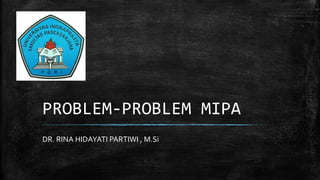 PROBLEM-PROBLEM MIPA
DR. RINA HIDAYATI PARTIWI , M.Si
 