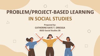 PROBLEM/PROJECT-BASED LEARNING
IN SOCIAL STUDIES
Prepared by:
CATHERINE KAYE T. ORIESGA
BSED Social Studies 2B
 