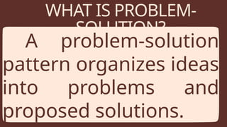 WHAT IS PROBLEM-
SOLUTION?
A problem-solution
pattern organizes ideas
into problems and
proposed solutions.
 
