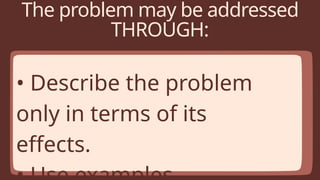 The problem may be addressed
THROUGH:
• Describe the problem
only in terms of its
effects.
 
