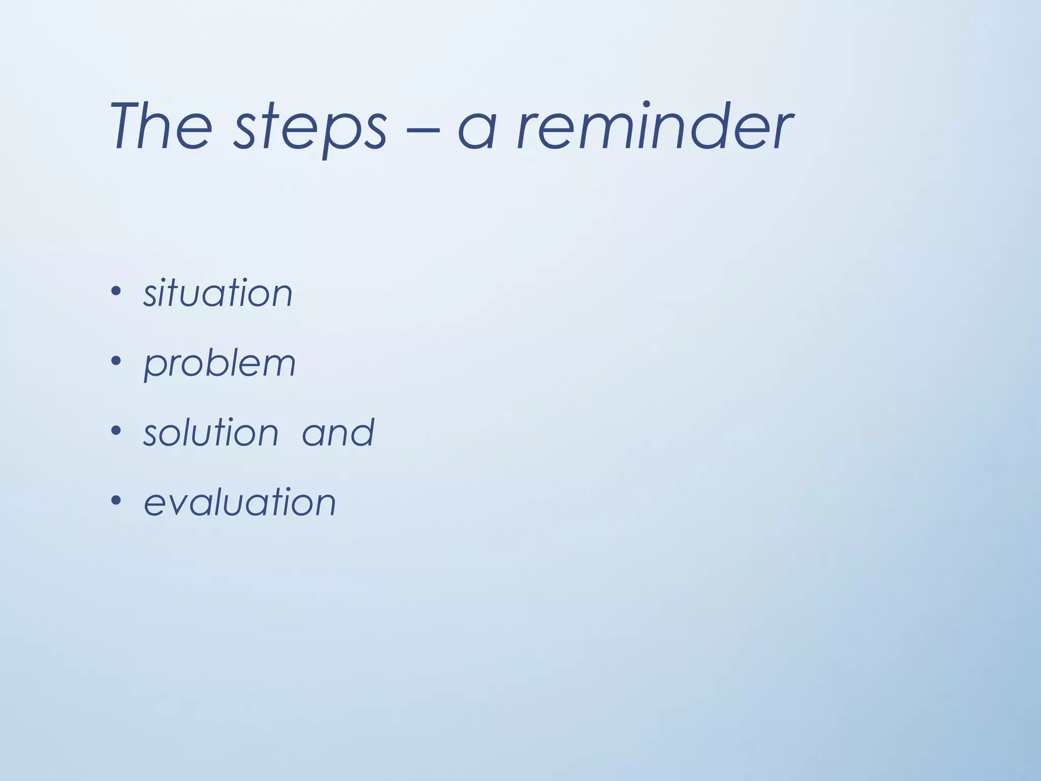 The steps – a reminder
• situation
• problem
• solution and
• evaluation
 