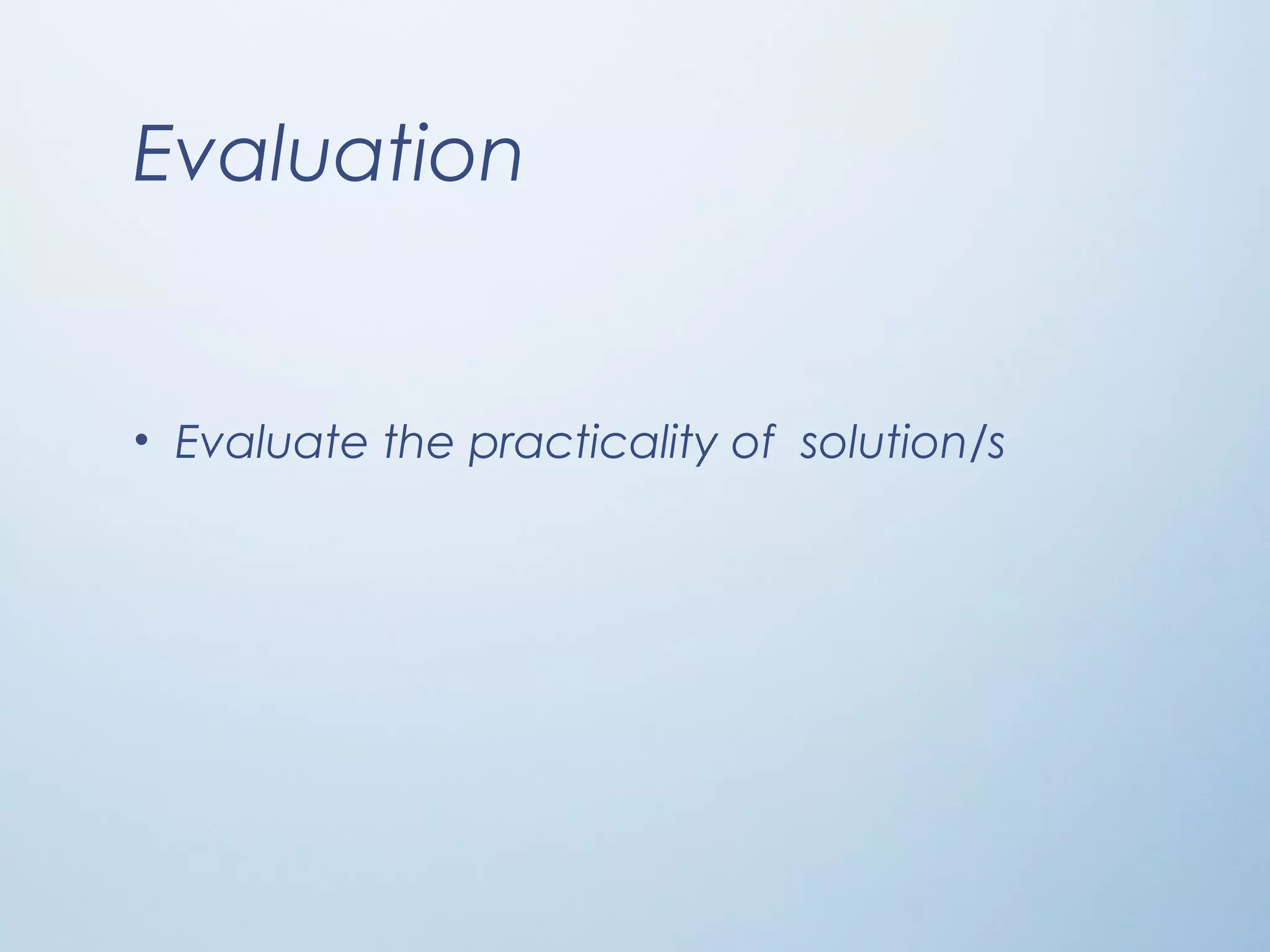 Evaluation
• Evaluate the practicality of solution/s
 
