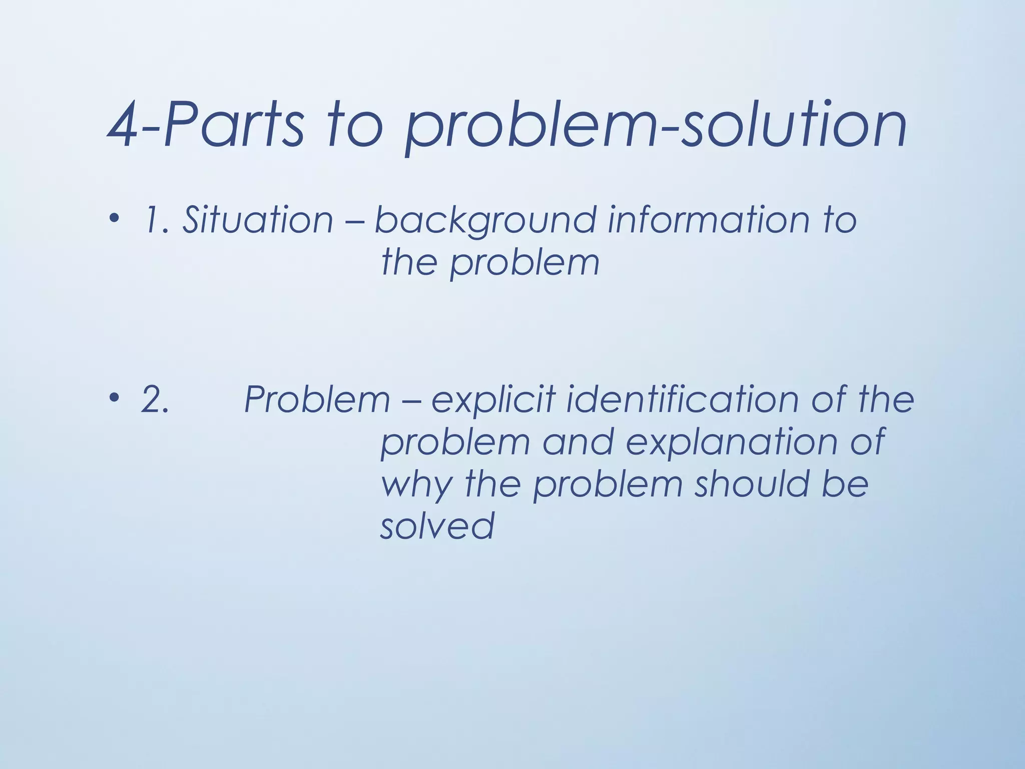 4-Parts to problem-solution
• 1. Situation – background information to
the problem
• 2. Problem – explicit identification of the
problem and explanation of
why the problem should be
solved
 