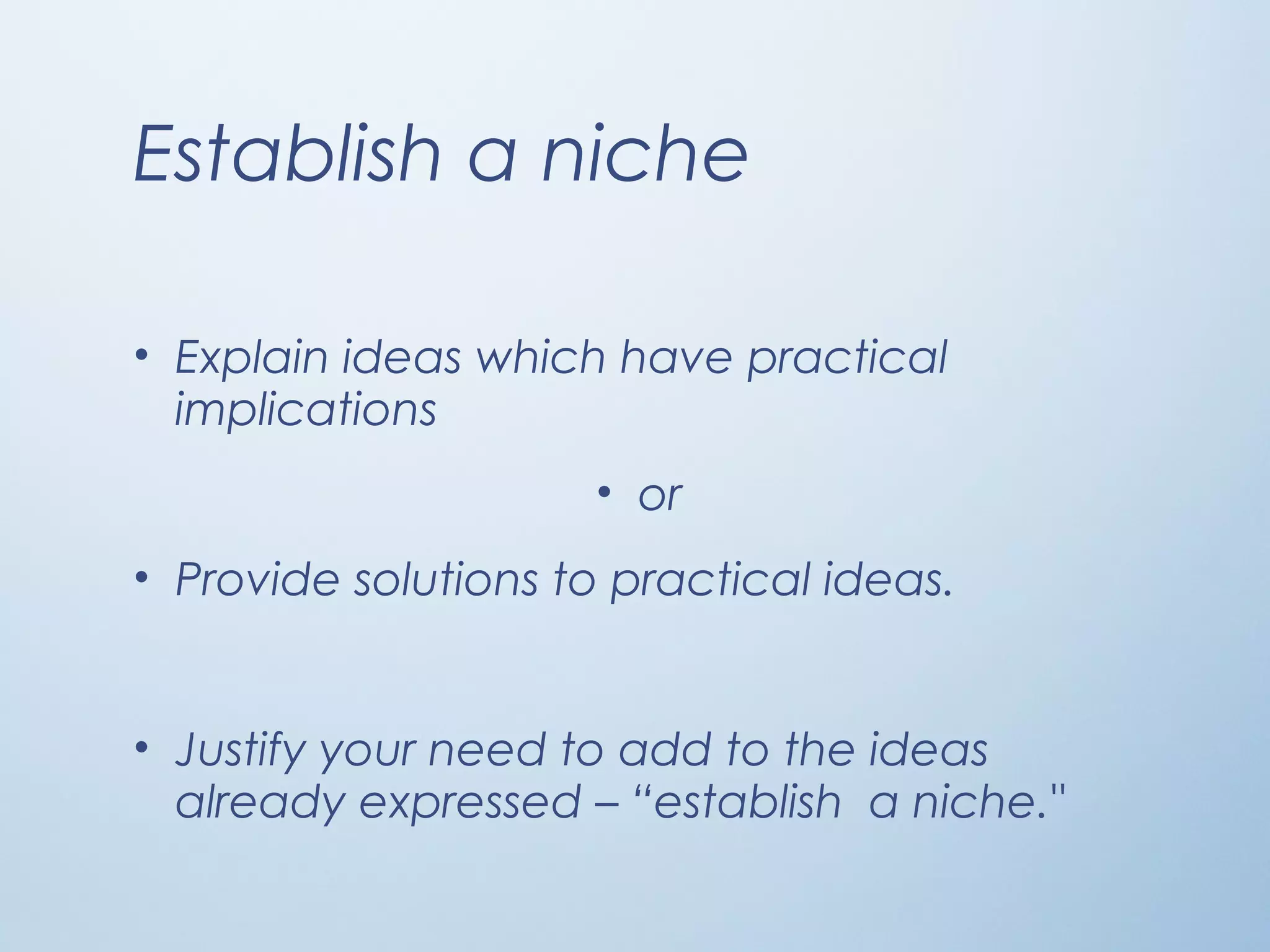 Establish a niche
• Explain ideas which have practical
implications
• or
• Provide solutions to practical ideas.
• Justify your need to add to the ideas
already expressed – “establish a niche."
 