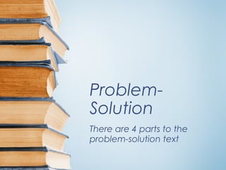 Problem-
Solution
There are 4 parts to the
problem-solution text
 