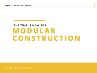 PREBUILT POWER SOLUTIONS
PCX CORPORATION | ROB COYLE
MODULAR
CONSTRUCTION
THE TIME IS NOW FOR
 