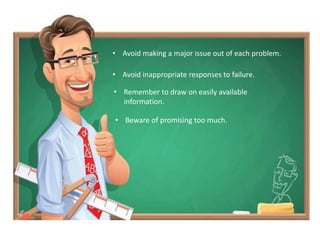 • Avoid making a major issue out of each problem.
• Avoid inappropriate responses to failure.
• Remember to draw on easily available
information.
• Beware of promising too much.
 