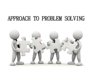 APPROACH TO PROBLEM SOLVING
 