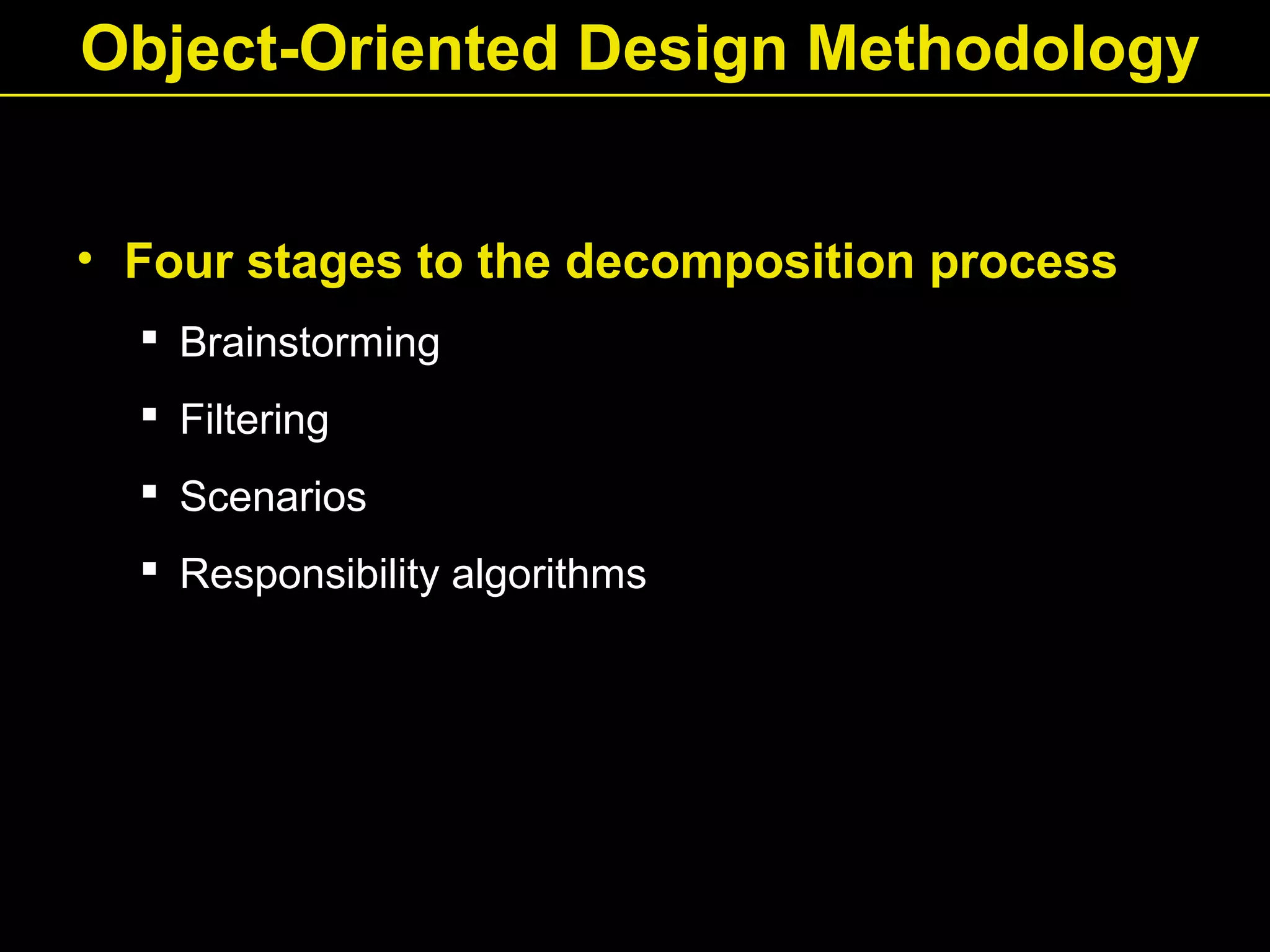 Object-Oriented Design Methodology
• Four stages to the decomposition process
 Brainstorming
 Filtering
 Scenarios
 Responsibility algorithms
 