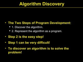 Algorithm Discovery
• The Two Steps of Program Development:
 1. Discover the algorithm.
 2. Represent the algorithm as a program.
• Step 2 is the easy step!
• Step 1 can be very difficult!
• To discover an algorithm is to solve the
problem!
 