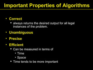 Important Properties of Algorithms
• Correct
 always returns the desired output for all legal
instances of the problem.
• Unambiguous
• Precise
• Efficient
 Can be measured in terms of
• Time
• Space
 Time tends to be more important
 