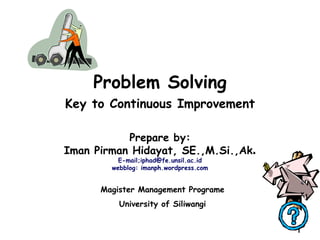 1
Problem Solving
Key to Continuous Improvement
Prepare by:
Iman Pirman Hidayat, SE.,M.Si.,Ak.
E-mail;iphad@fe.unsil.ac.id
webblog: imanph.wordpress.com
Magister Management Programe
University of Siliwangi
 