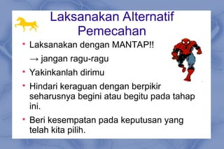 Laksanakan Alternatif
Pemecahan

Laksanakan dengan MANTAP!!
→ jangan ragu-ragu

Yakinkanlah dirimu

Hindari keraguan dengan berpikir
seharusnya begini atau begitu pada tahap
ini.

Beri kesempatan pada keputusan yang
telah kita pilih.
 