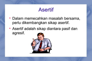Asertif

Dalam memecahkan masalah bersama,
perlu dikembangkan sikap asertif.

Asertif adalah sikap diantara pasif dan
agresif.
 