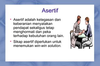 Asertif

Asertif adalah ketegasan dan
keberanian menyatakan
pendapat sekaligus tetap
menghormati dan peka
terhadap kebutuhan orang lain.

Sikap asertif diperlukan untuk
menemukan win-win solution.
 
