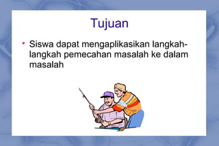 Tujuan

Siswa dapat mengaplikasikan langkah-
langkah pemecahan masalah ke dalam
masalah
 
