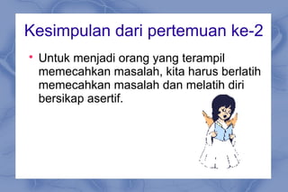 Kesimpulan dari pertemuan ke-2

Untuk menjadi orang yang terampil
memecahkan masalah, kita harus berlatih
memecahkan masalah dan melatih diri
bersikap asertif.
 
