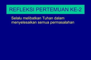 REFLEKSI PERTEMUAN KE-2
Selalu melibatkan Tuhan dalam
menyelesaikan semua permasalahan
 