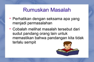 Rumuskan Masalah

Perhatikan dengan seksama apa yang
menjadi permasalahan

Cobalah melihat masalah tersebut dari
sudut pandang orang lain untuk
memastikan bahwa pandangan kita tidak
terlalu sempit
 