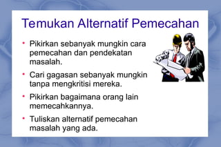 Temukan Alternatif Pemecahan

Pikirkan sebanyak mungkin cara
pemecahan dan pendekatan
masalah.

Cari gagasan sebanyak mungkin
tanpa mengkritisi mereka.

Pikirkan bagaimana orang lain
memecahkannya.

Tuliskan alternatif pemecahan
masalah yang ada.
 
