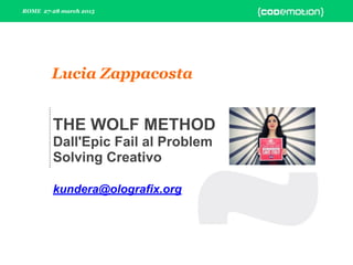 ROME 27-28 march 2015
Lucia Zappacosta
THE WOLF METHOD
Dall'Epic Fail al Problem
Solving Creativo
kundera@olografix.org
 