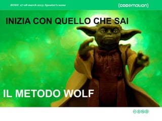 ROME 27-28 march 2015- Speaker’s name
IL METODO WOLF
INIZIA CON QUELLO CHE SAI
 