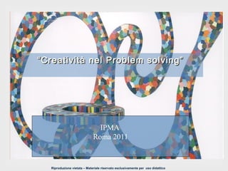Riproduzione vietata – Materiale riservato esclusivamente per uso didattico
““Creatività nel Problem solving”Creatività nel Problem solving”
IPMA
Roma 2011
 