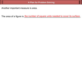 A Plan for Problem Solving Another important measure is area. The area of a figure is ____________________________________________. the number of square units needed to cover its surface 