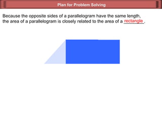 Plan for Problem Solving Because the opposite sides of a parallelogram have the same length, the area of a parallelogram is closely related to the area of a ________. rectangle 