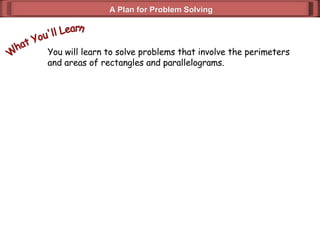 A Plan for Problem Solving You will learn to solve problems that involve the perimeters and areas of rectangles and parallelograms. What You'll Learn 