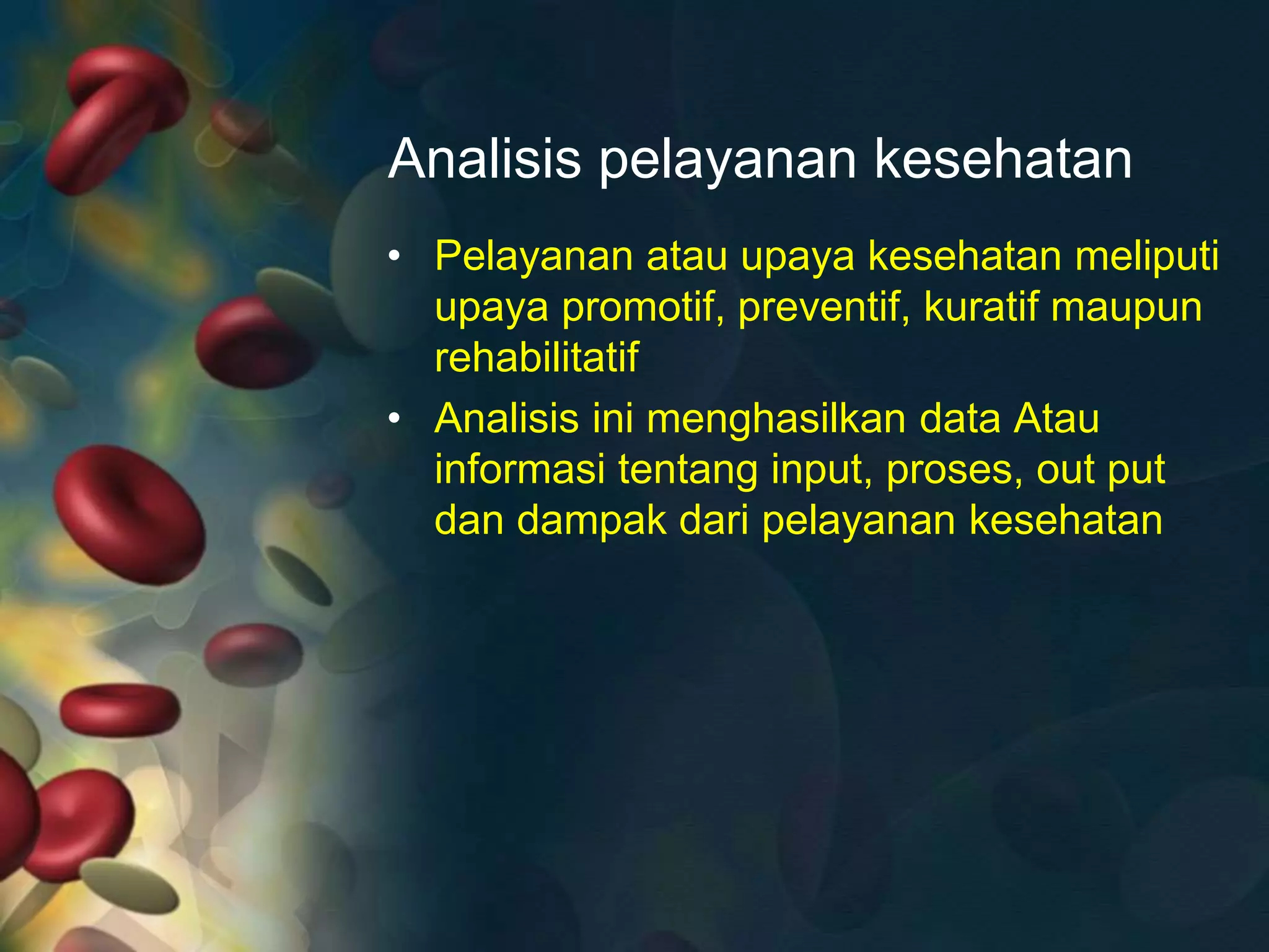 Analisis pelayanan kesehatan
• Pelayanan atau upaya kesehatan meliputi
upaya promotif, preventif, kuratif maupun
rehabilitatif
• Analisis ini menghasilkan data Atau
informasi tentang input, proses, out put
dan dampak dari pelayanan kesehatan
 