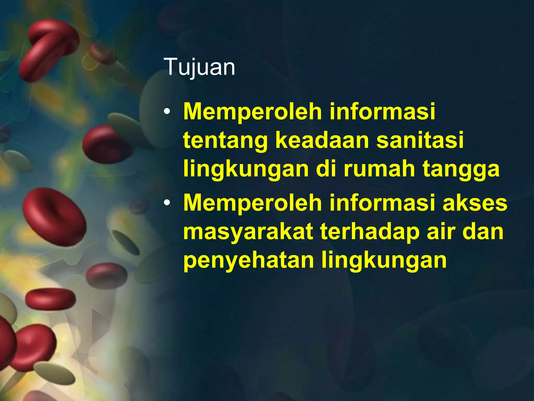 Tujuan
• Memperoleh informasi
tentang keadaan sanitasi
lingkungan di rumah tangga
• Memperoleh informasi akses
masyarakat terhadap air dan
penyehatan lingkungan
 