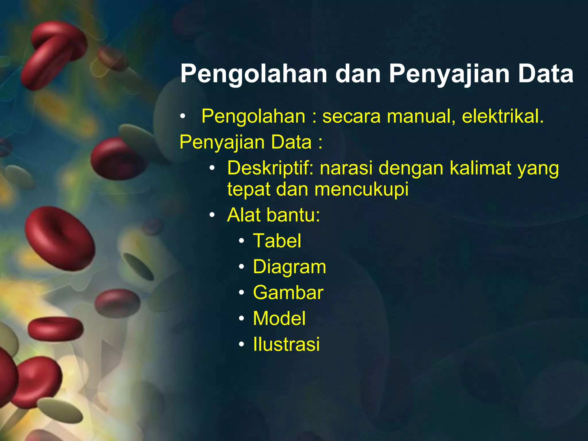Pengolahan dan Penyajian Data
• Pengolahan : secara manual, elektrikal.
Penyajian Data :
• Deskriptif: narasi dengan kalimat yang
tepat dan mencukupi
• Alat bantu:
• Tabel
• Diagram
• Gambar
• Model
• Ilustrasi
 