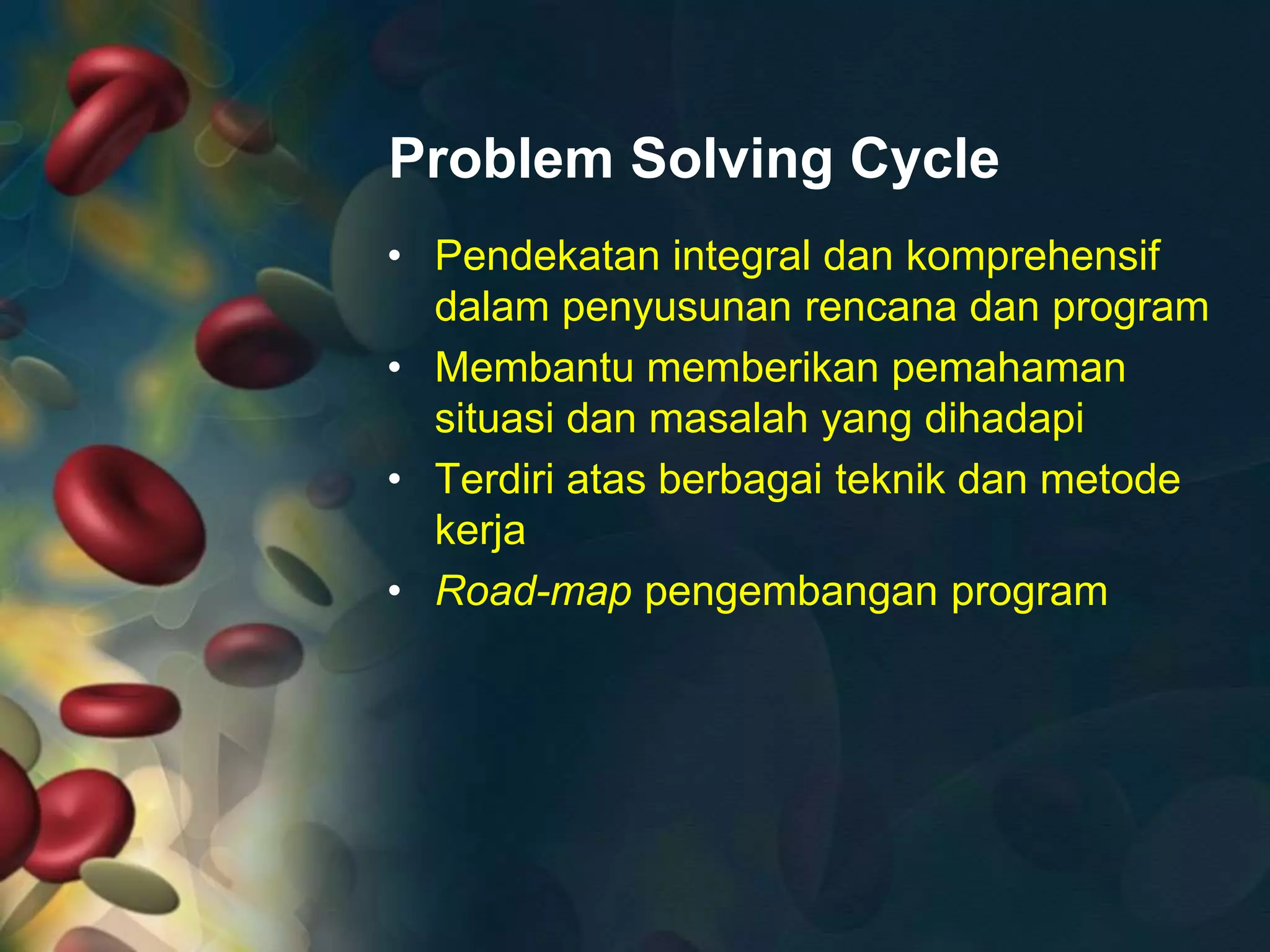Problem Solving Cycle
• Pendekatan integral dan komprehensif
dalam penyusunan rencana dan program
• Membantu memberikan pemahaman
situasi dan masalah yang dihadapi
• Terdiri atas berbagai teknik dan metode
kerja
• Road-map pengembangan program
 
