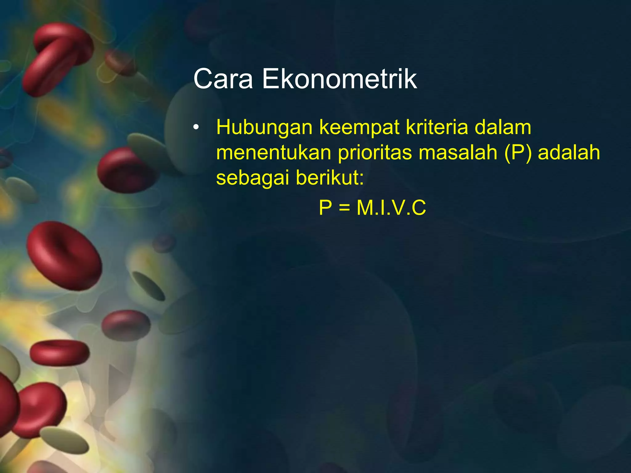 Cara Ekonometrik
• Hubungan keempat kriteria dalam
menentukan prioritas masalah (P) adalah
sebagai berikut:
P = M.I.V.C
 