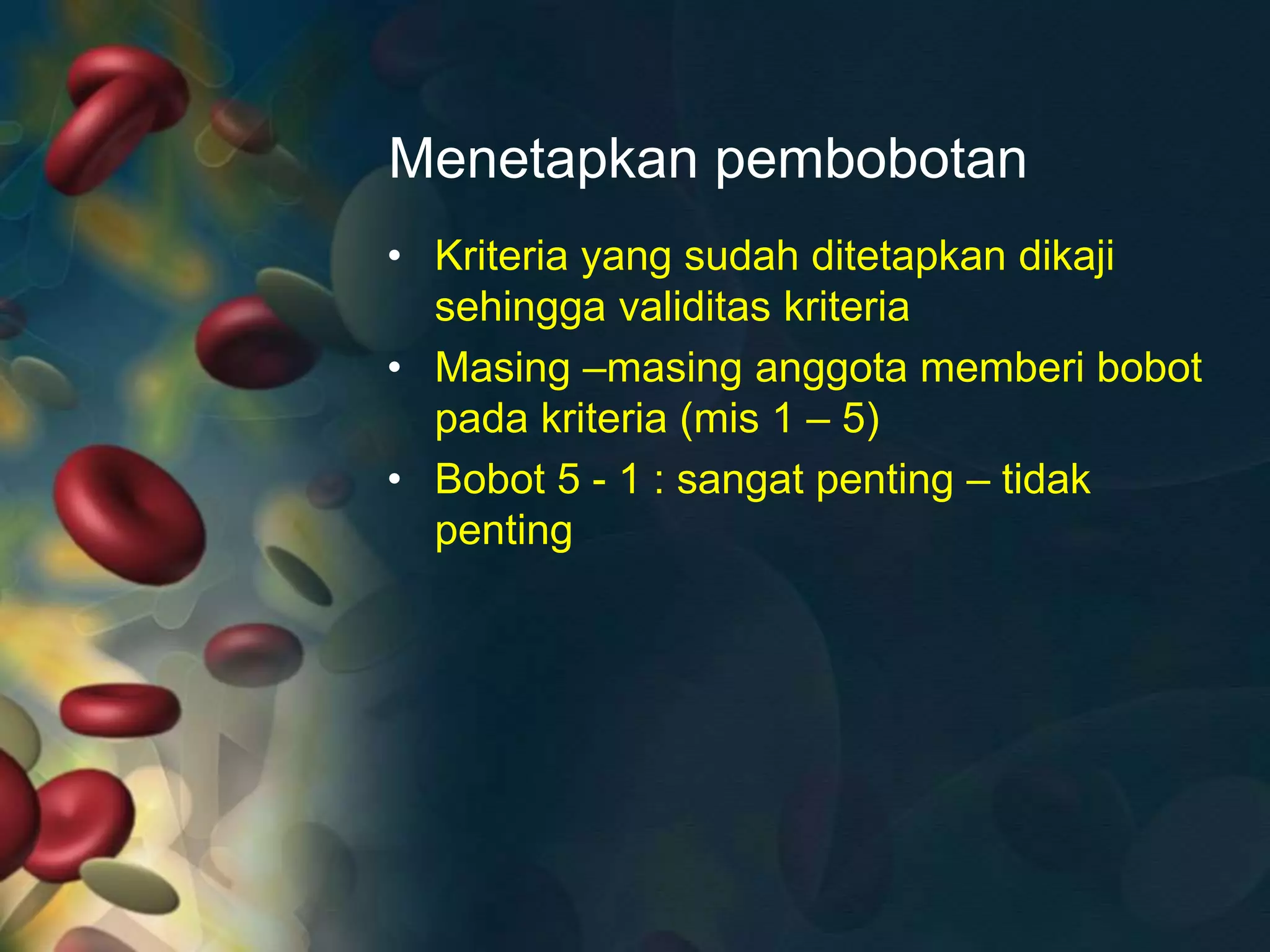 Menetapkan pembobotan
• Kriteria yang sudah ditetapkan dikaji
sehingga validitas kriteria
• Masing –masing anggota memberi bobot
pada kriteria (mis 1 – 5)
• Bobot 5 - 1 : sangat penting – tidak
penting
 
