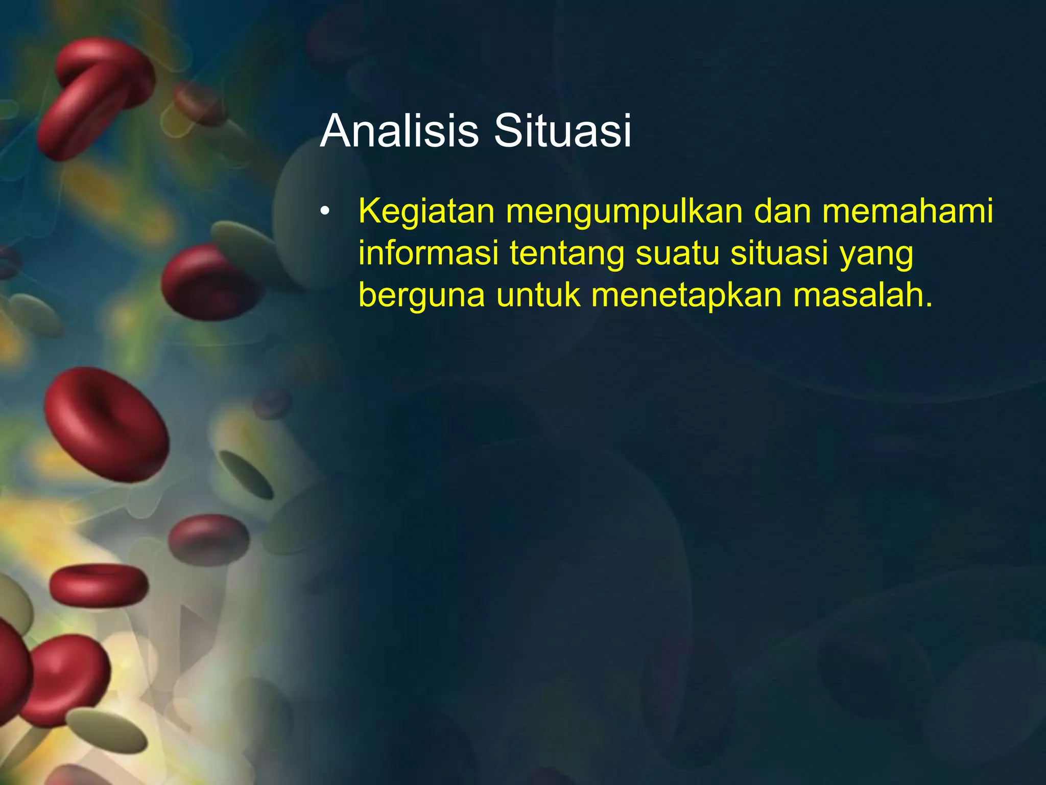Analisis Situasi
• Kegiatan mengumpulkan dan memahami
informasi tentang suatu situasi yang
berguna untuk menetapkan masalah.
 