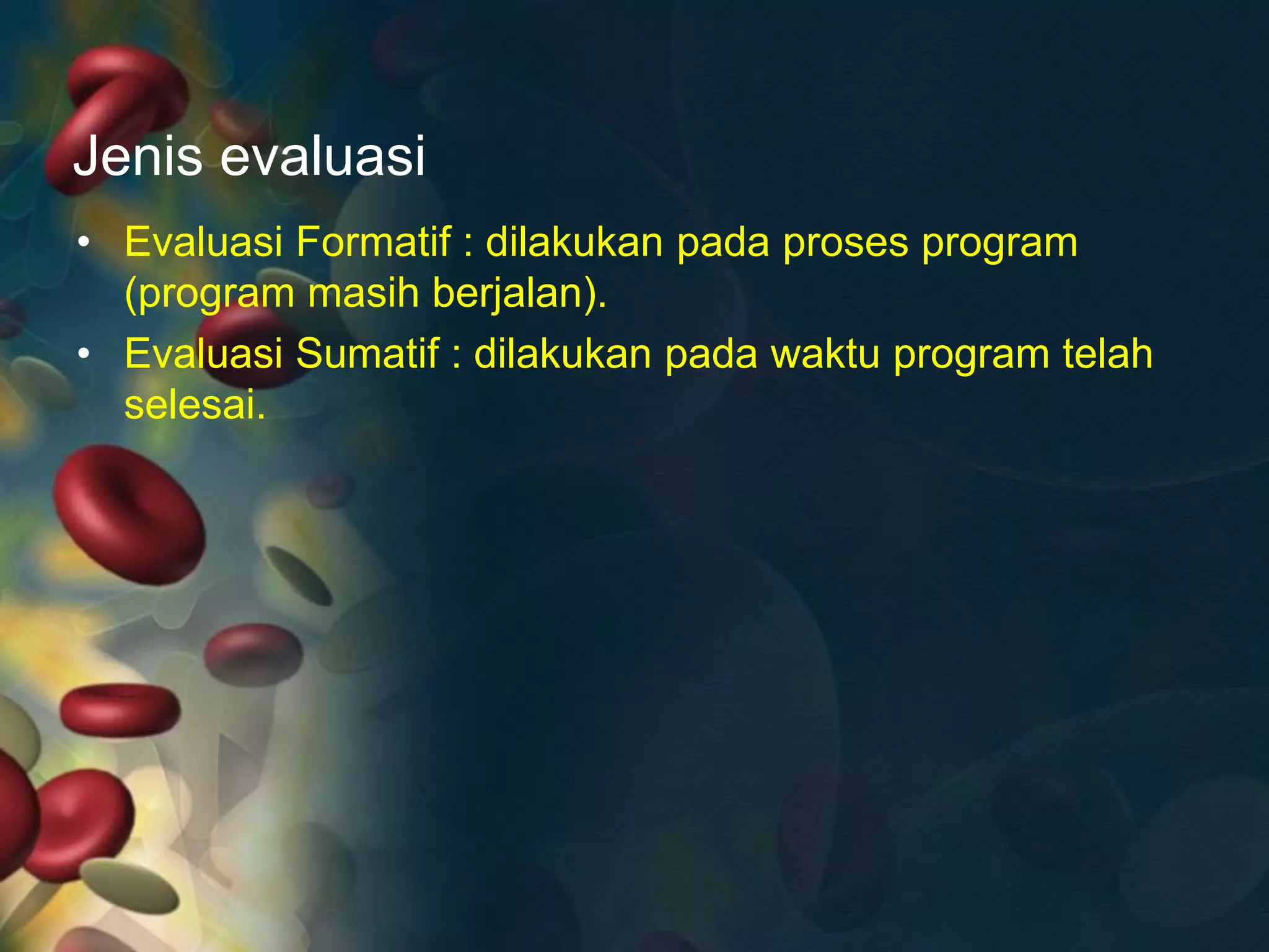 Jenis evaluasi
• Evaluasi Formatif : dilakukan pada proses program
(program masih berjalan).
• Evaluasi Sumatif : dilakukan pada waktu program telah
selesai.
 