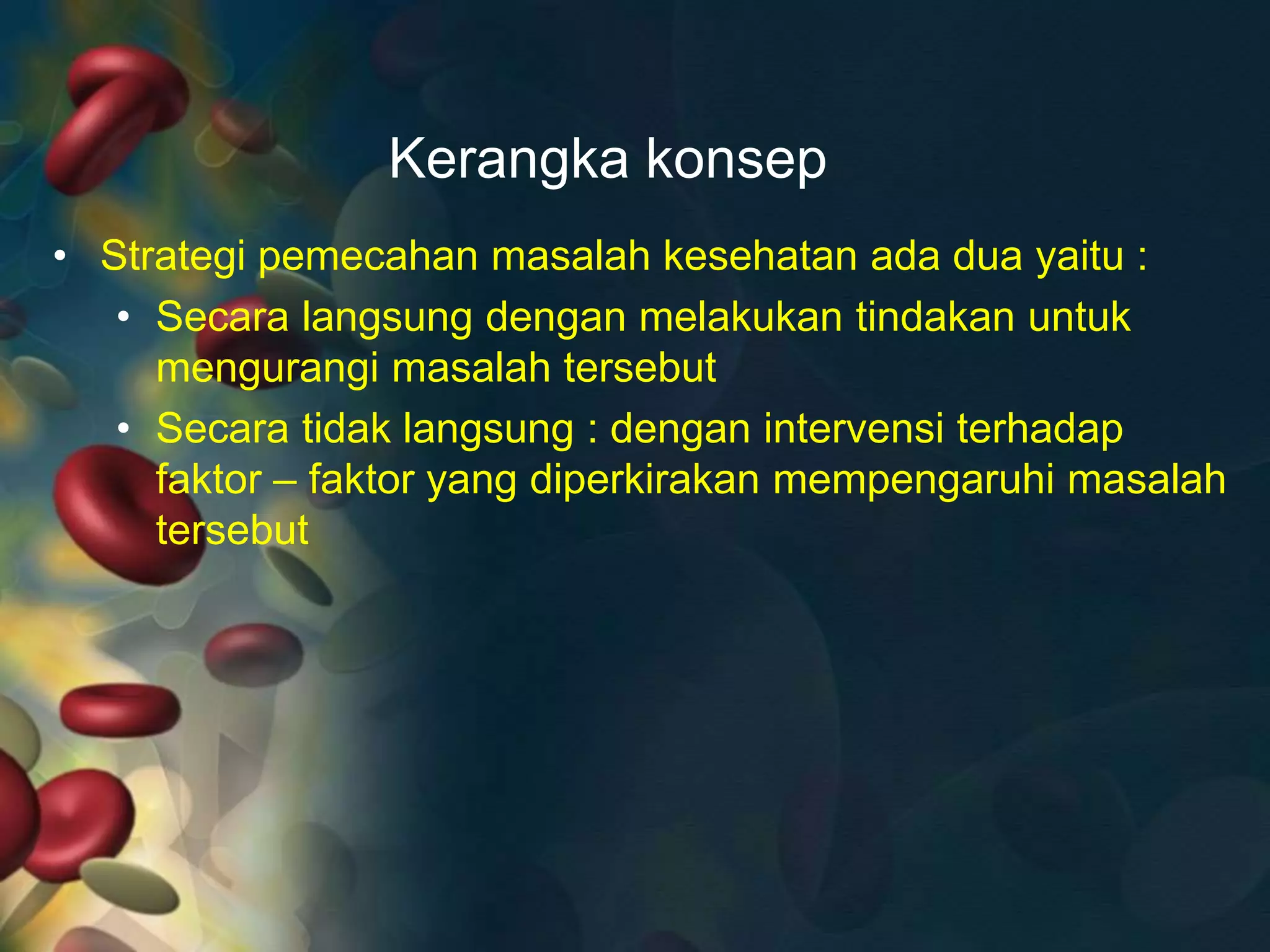 Kerangka konsep
• Strategi pemecahan masalah kesehatan ada dua yaitu :
• Secara langsung dengan melakukan tindakan untuk
mengurangi masalah tersebut
• Secara tidak langsung : dengan intervensi terhadap
faktor – faktor yang diperkirakan mempengaruhi masalah
tersebut
 