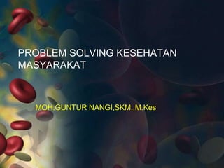 PROBLEM SOLVING KESEHATAN
MASYARAKAT
MOH.GUNTUR NANGI,SKM.,M.Kes
 