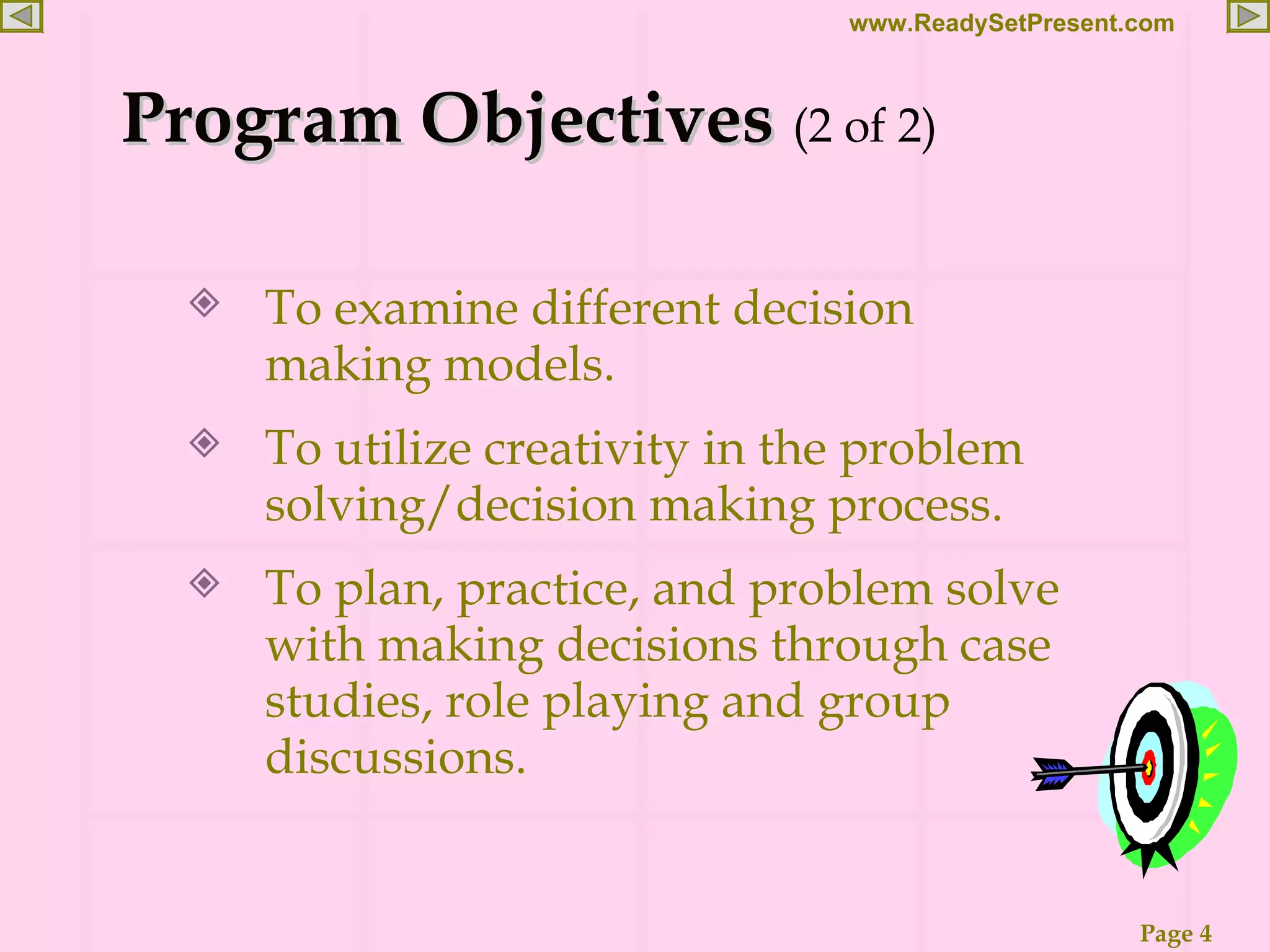 To examine different decision making models. To utilize creativity in the problem solving/decision making process. To plan, practice, and problem solve with making decisions through case studies, role playing and group discussions. Program Objectives (2 of 2) 