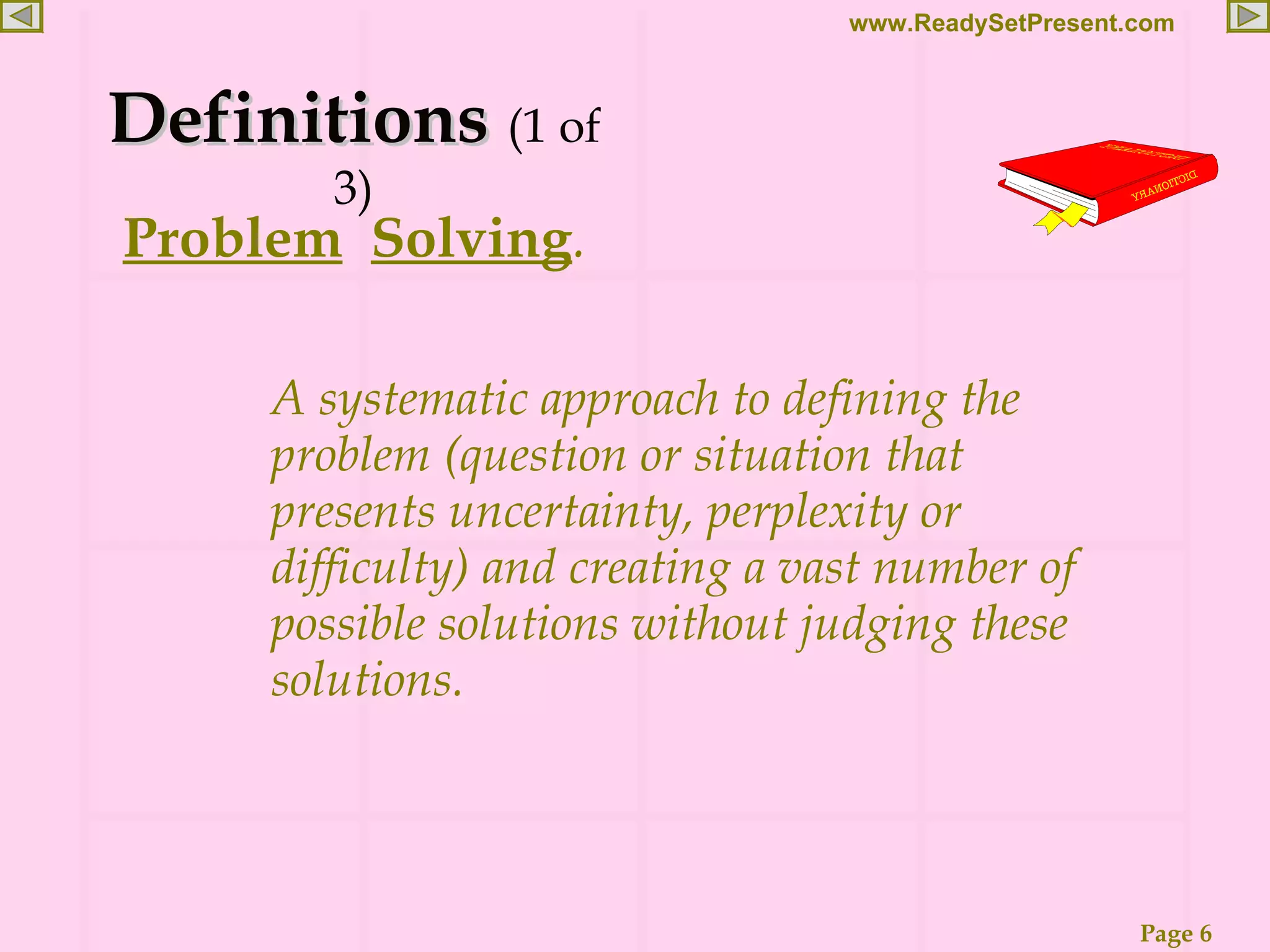 Definitions (1 of 3) Problem Solving . A systematic approach to defining the problem (question or situation that presents uncertainty, perplexity or difficulty) and creating a vast number of possible solutions without judging these solutions. 