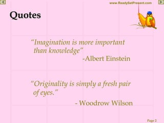Page 2
www.ReadySetPresent.com
QuotesQuotes
“Imagination is more important
than knowledge”
-Albert Einstein
“Originality is simply a fresh pair
of eyes.”
- Woodrow Wilson
 