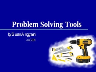 Problem Solving Tools by Susan Anggraeni Jul 2008   