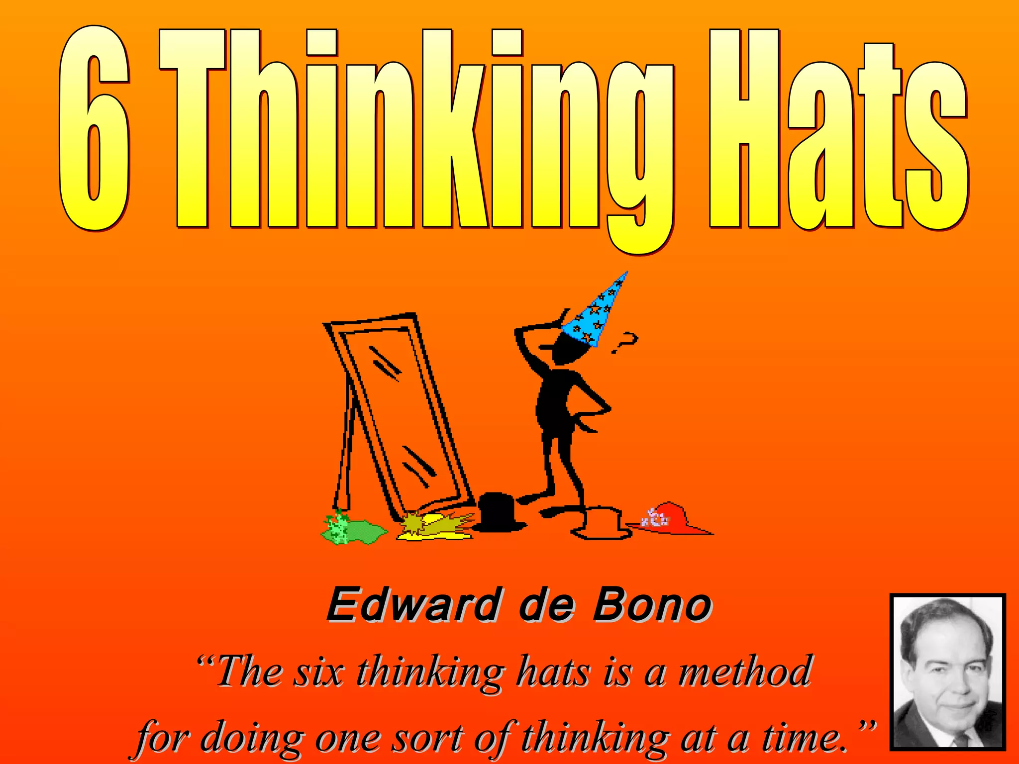 Edward de BonoEdward de Bono
““The six thinking hats is a methodThe six thinking hats is a method
for doing one sort of thinking at a time.”for doing one sort of thinking at a time.”
 