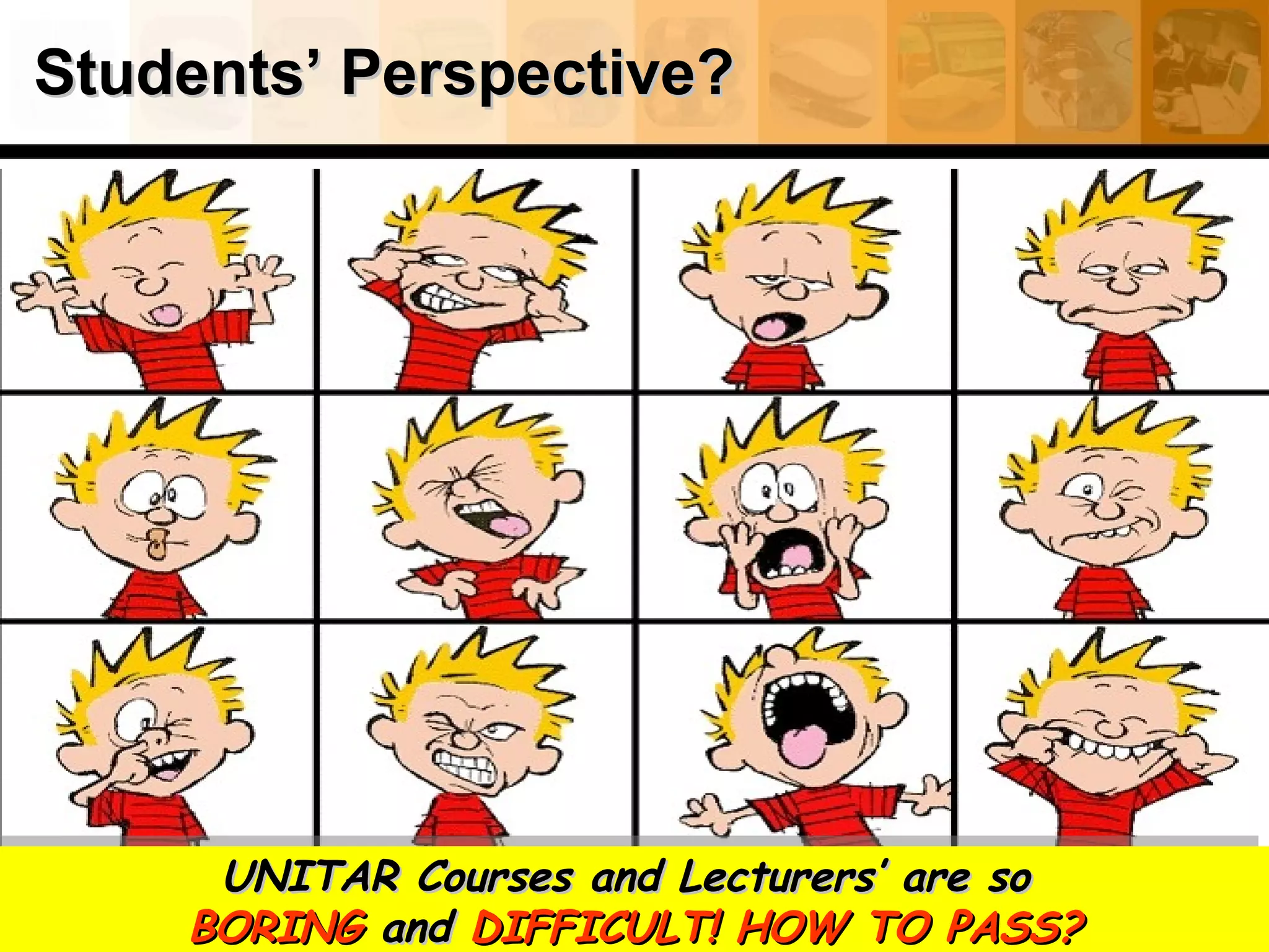Students’ Perspective?Students’ Perspective?
UNITAR Courses and Lecturers’ are soUNITAR Courses and Lecturers’ are so
BORINGBORING andand DIFFICULT! HOW TO PASS?DIFFICULT! HOW TO PASS?
UNITAR Courses and Lecturers’ are soUNITAR Courses and Lecturers’ are so
BORINGBORING andand DIFFICULT! HOW TO PASS?DIFFICULT! HOW TO PASS?
 