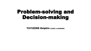 Problem-solving and
Decision-making
TUYIZERE Delphin St-BSC in NURSING
 